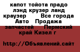 капот тойота прадо лэнд крузер ланд краузер 150 - Все города Авто » Продажа запчастей   . Пермский край,Кизел г.